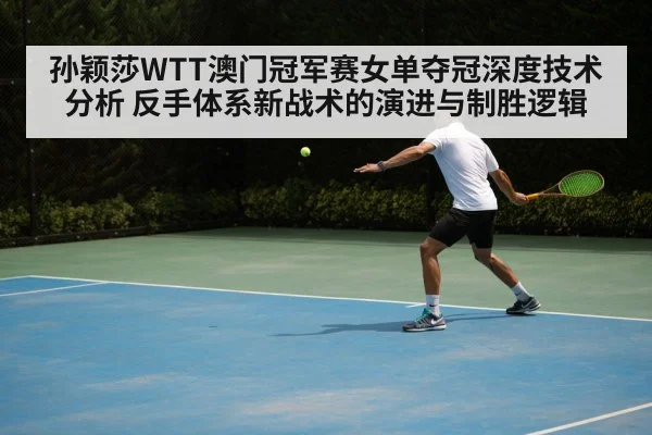 孙颖莎WTT澳门冠军赛女单夺冠深度技术分析 反手体系新战术的演进与制胜逻辑