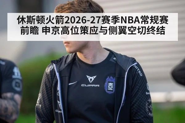 休斯顿火箭2026-27赛季NBA常规赛前瞻 申京高位策应与侧翼空切终结