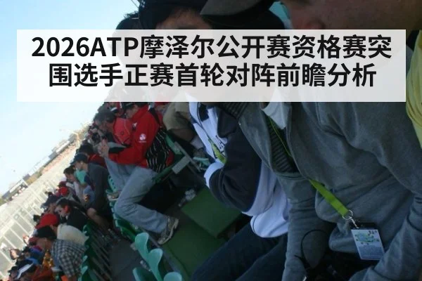 2026ATP摩泽尔公开赛资格赛突围选手正赛首轮对阵前瞻分析